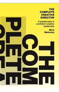 The Complete Creative Director: A Masterclass in Confident Creative Leadership