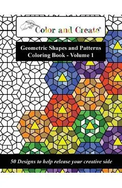 Color and Create - Geometric Shapes and Patterns Coloring Book, Vol.1: 50 Designs to help release your creative side