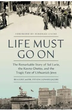Life Must Go on: The Remarkable Story of Sol Lurie, the Kovno Ghetto, and the Tragic Fate of Lithuania's Jews