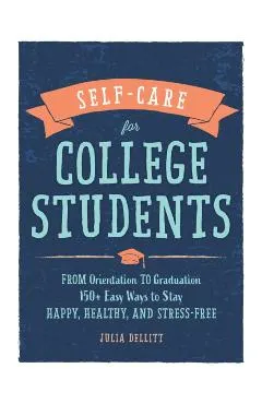 Self-Care for College Students: From Orientation to Graduation, 150+ Easy Ways to Stay Happy, Healthy, and Stress-Free