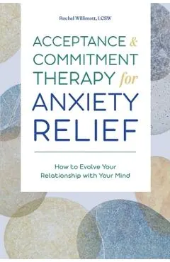 Acceptance and Commitment Therapy for Anxiety Relief: How to Evolve Your Relationship with Your Mind