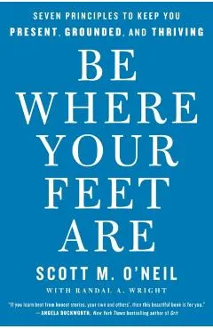 Be Where Your Feet Are: Seven Principles to Keep You Present, Grounded, and Thriving