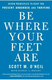 Be Where Your Feet Are: Seven Principles to Keep You Present, Grounded, and Thriving