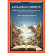 Cartea mea de compuneri. Modele de compuneri pentru examene, olimpiade si concursuri. Limba si literatura romana, clasele 5-8