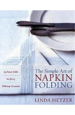 The Simple Art of Napkin Folding: 94 Fancy Folds for Every Tabletop Occasion