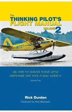 The Thinking Pilot's Flight Manual: Or, How to Survive Flying Little Airplanes and Have a Ball Doing It, Volume 2