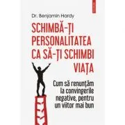 Schimba-ti personalitatea ca sa-ti schimbi viata. Cum sa renuntam la convingerile negative, pentru un viitor mai bun