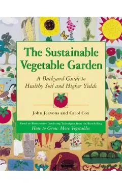 The Sustainable Vegetable Garden: A Backyard Guide to Healthy Soil and Higher Yields