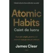 Atomic Habits. Caiet de lucru. Exercitii simple pentru a-ti construi viata pe care ti-o doresti