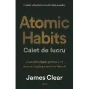 Atomic Habits. Caiet de lucru. Exercitii simple pentru a-ti construi viata pe care ti-o doresti