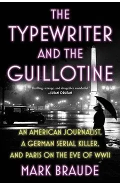 The Typewriter and the Guillotine: An American Journalist, a German Serial Killer, and Paris on the Eve of WWII