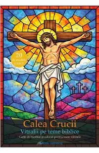 Calea crucii. Vitralii pe teme biblice. Carte de meditat si colorat pentru toate varstele