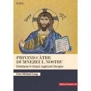 Privind catre Dumnezeul nostru. Orientarea in timpul rugaciunii liturgice