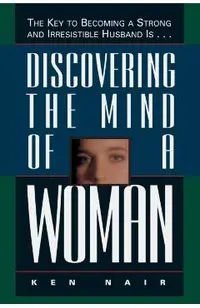 Discovering the Mind of a Woman: The Key to Becoming a Strong and Irresistable Husband Is...