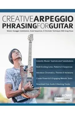 Creative Arpeggio Phrasing for Guitar: Master Arpeggio Substitutions, Scale Sequences, & Chromatic Techniques With Greg Howe