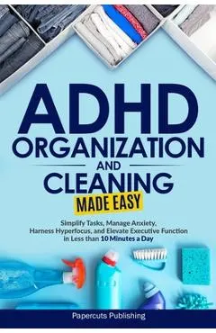 ADHD Organization and Cleaning Made Easy: Simplify Tasks, Manage Anxiety, Harness Hyperfocus, and Elevate Executive Function in Less than 10 Minutes a