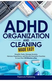 ADHD Organization and Cleaning Made Easy: Simplify Tasks, Manage Anxiety, Harness Hyperfocus, and Elevate Executive Function in Less than 10 Minutes a