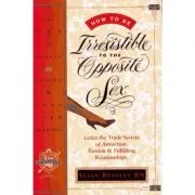 How to Be Irresistible to the Opposite Sex. The Art of Dating, Mating, Long Term Relating