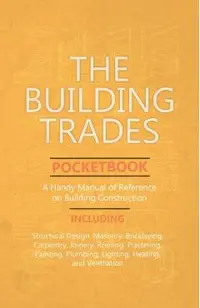 The Building Trades Pocketbook - A Handy Manual of Reference on Building Construction - Including Structural Design, Masonry, Bricklaying, Carpentry,