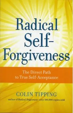Radical Self-Forgiveness: The Direct Path to True Self-Acceptance