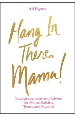 Hang in There, Mama!: Encouragement and Advice for Moms Raising Teens and Beyond