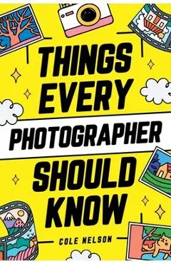 Things Every Photographer Should Know: Mastering Composition, Lighting, Lenses, Focus, Editing, Posing, Storytelling, Color Theory, Exposure, and Much