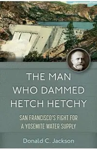 The Man Who Dammed Hetch Hetchy: San Francisco's Fight for a Yosemite Water Supply Volume 8