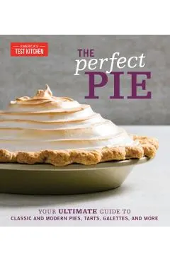 The Perfect Pie: Your Ultimate Guide to Classic and Modern Pies, Tarts, Galettes, and More