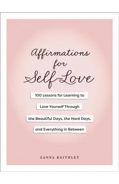 Affirmations for Self-Love: 100 Lessons for Learning to Love Yourself Through the Beautiful Days, the Hard Days, and Everything in Between