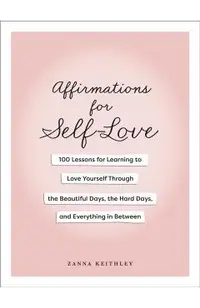 Affirmations for Self-Love: 100 Lessons for Learning to Love Yourself Through the Beautiful Days, the Hard Days, and Everything in Between