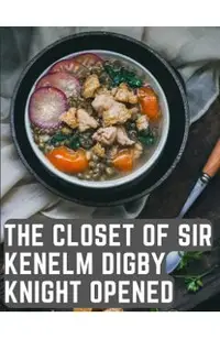 The Closet of Sir Kenelm Digby Knight Opened: A Cookbook Written by an English Courtier and Diplomat