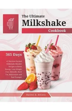 The Ultimate Milkshake Cookbook: 365 Days of Nutrient-Packed Milkshake Blender Recipes to Boost Energy, Lose Weight Fast, Detoxify, Burn Fat, Rejuvena