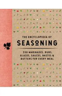The Encyclopedia of Seasoning: 350 Marinades, Rubs, Glazes, Sauces, Bastes and Butters for Every Meal