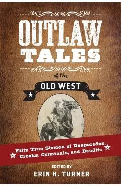 Outlaw Tales of the Old West: Fifty True Stories of Desperados, Crooks, Criminals, and Bandits