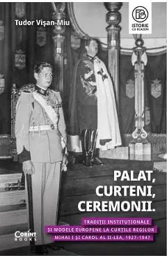 eBook Palat, Curteni, Ceremonii. Traditii institutionale si modele europene la Curtile regilor Mihai I si Carol al II-lea, 1927-1947