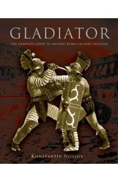 Gladiator: The Complete Guide to Ancient Rome's Bloody Fighters