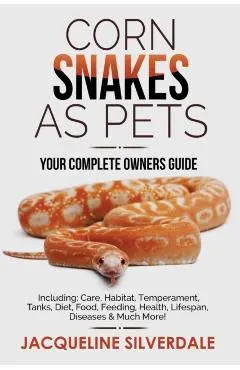Corn Snakes as Pets - Your Complete Owners Guide: Including: Care, Habitat, Temperament, Tanks, Diet, Food, Feeding, Health, Lifespan, Diseases and Mu