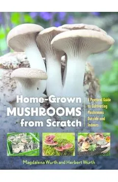 Home-Grown Mushrooms from Scratch: A Practical Guide to Cultivating Mushrooms Outside and Indoors