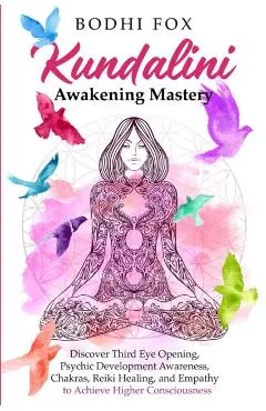 Kundalini Awakening Mastery: Discover Third Eye Opening, Psychic Development Awareness, Chakras, Reiki Healing, and Empathy to Achieve Higher Consc