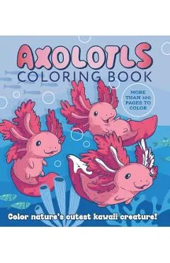 Axolotls Coloring Book: Color Nature's Cutest Kawaii Creature! More Than 100 Pages to Color