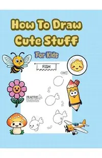 How To Draw Cute Stuff: 101 Simple & Easy Step-by-Step Guide To Draw Everything For Kids (Kawaii World) -