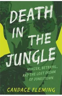 Death in the Jungle: Murder, Betrayal, and the Lost Dream of Jonestown