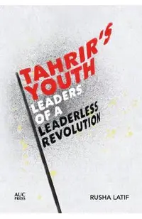 Tahrir's Youth: Leaders of a Leaderless Revolution