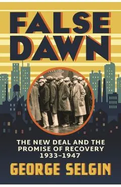 False Dawn: The New Deal and the Promise of Recovery, 1933-1947