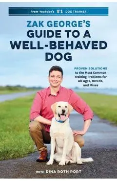 Zak George's Guide to a Well-Behaved Dog: Proven Solutions to the Most Common Training Problems for All Ages, Breeds, and Mixes