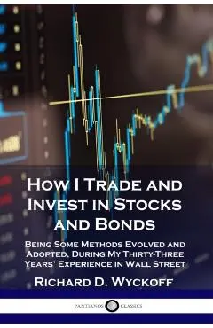 How I Trade and Invest in Stocks and Bonds: Being Some Methods Evolved and Adopted, During My Thirty-Three Years' Experience in Wall Street