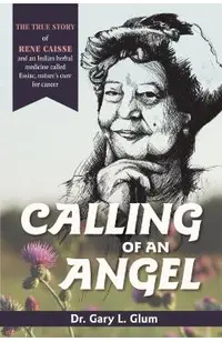 Calling of an Angel: The True Story of Rene Caisse and an Indian Herbal Medicine Called Essaic, Nature's Cure for Cancer