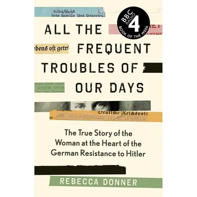 All the Frequent Troubles of Our Days The True Story of the Woman at the Heart of the German Resistance to Hitler