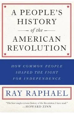 A People's History of the American Revolution: How Common People Shaped the Fight for Independence