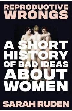 Reproductive Wrongs: A Short History of Bad Ideas about Women